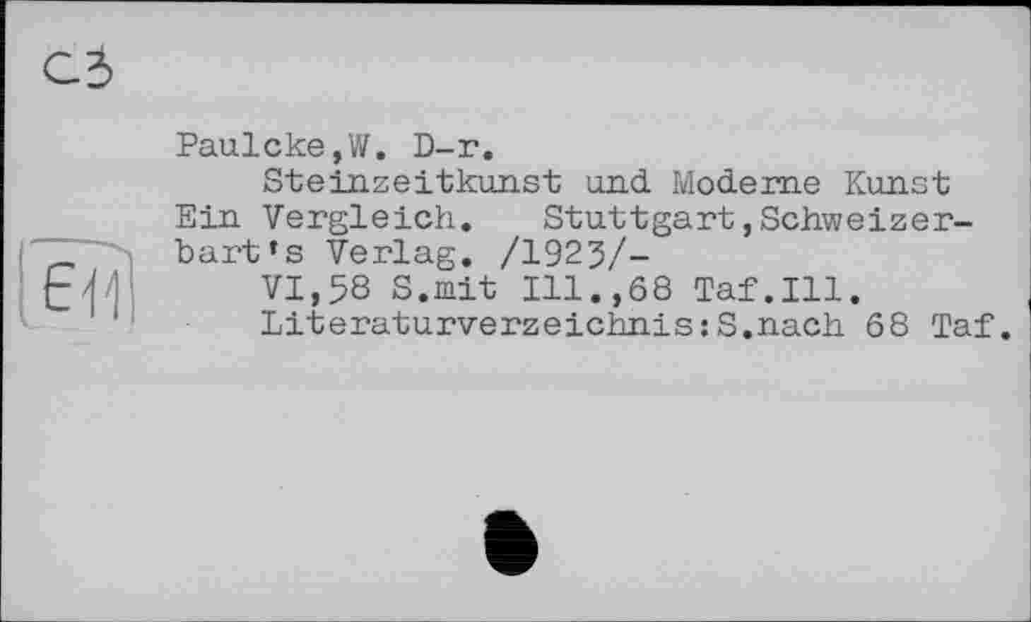 ﻿Paulcke,W. D-r.
Steinzeitkunst und Moderne Kunst Ein Vergleich. Stuttgart,Schweizerbart ’s Verlag. /1925/-
VI,58 S.mit Ill.,68 Taf.111.
Literaturverzeichnis:S.nach 68 Taf.